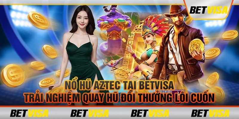 Nổ Hũ Aztec tại Betvisa – Trải nghiệm quay hũ đổi thưởng lôi cuốn