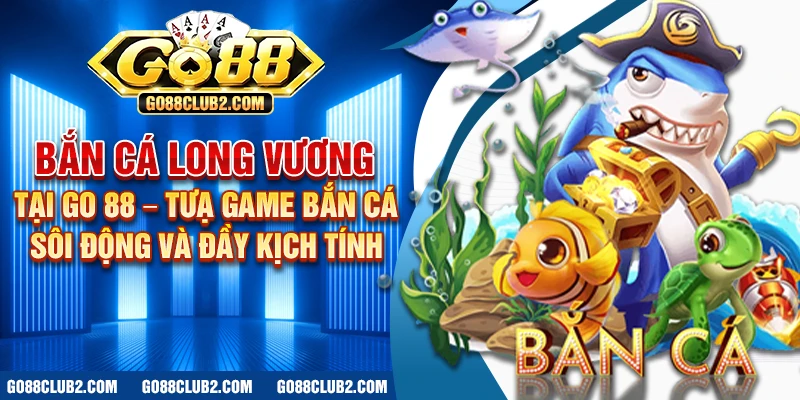 Bắn cá long vương tại Go 88 – Tựa game bắn cá sôi động và đầy kịch tính